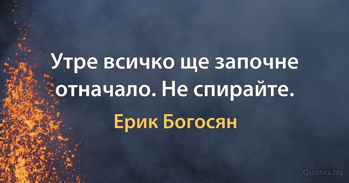 Утре всичко ще започне отначало. Не спирайте. (Ерик Богосян)