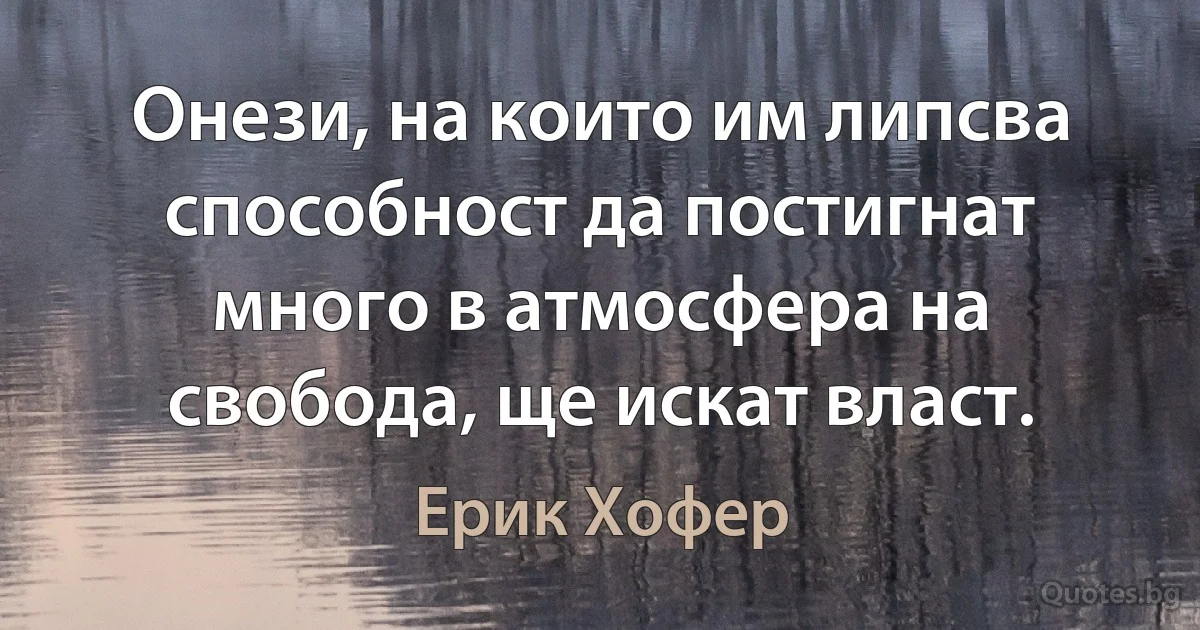 Онези, на които им липсва способност да постигнат много в атмосфера на свобода, ще искат власт. (Ерик Хофер)