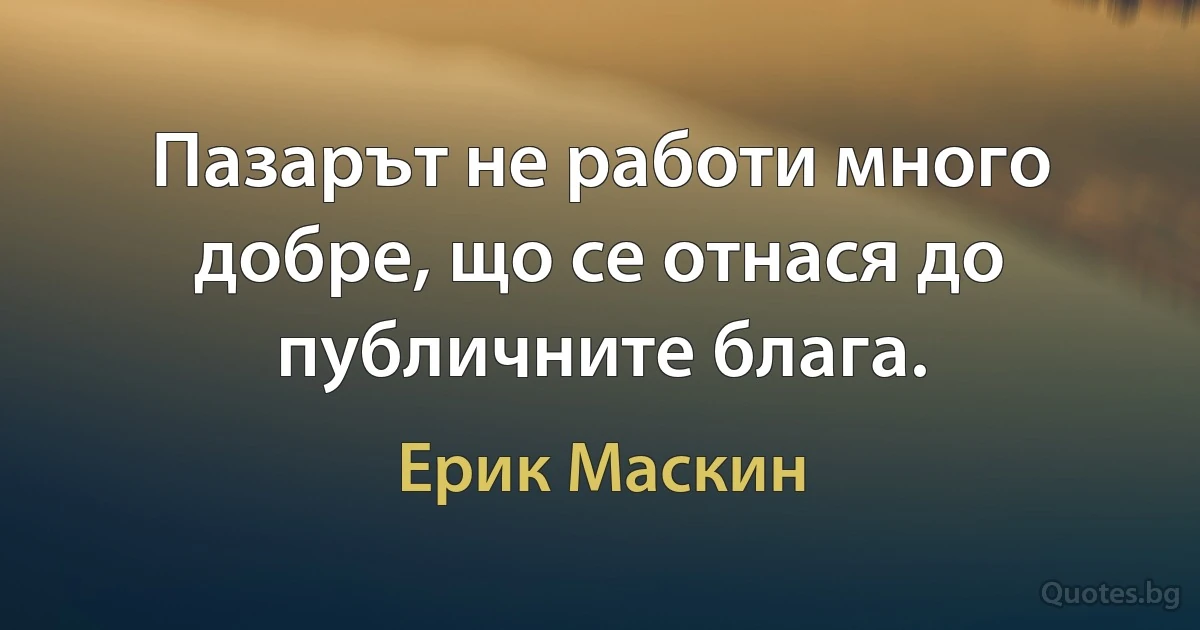 Пазарът не работи много добре, що се отнася до публичните блага. (Ерик Маскин)