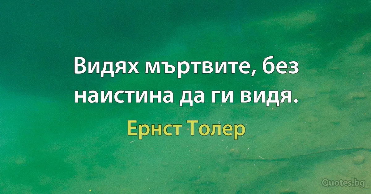 Видях мъртвите, без наистина да ги видя. (Ернст Толер)