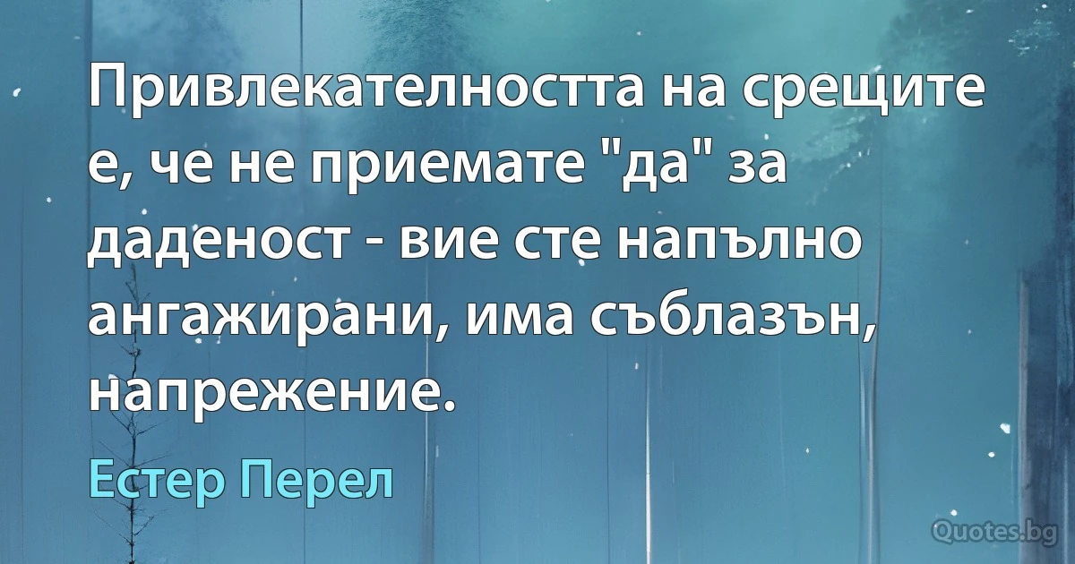 Привлекателността на срещите е, че не приемате "да" за даденост - вие сте напълно ангажирани, има съблазън, напрежение. (Естер Перел)