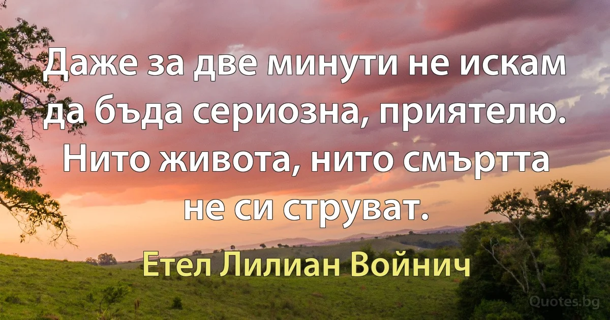 Даже за две минути не искам да бъда сериозна, приятелю. Нито живота, нито смъртта не си струват. (Етел Лилиан Войнич)