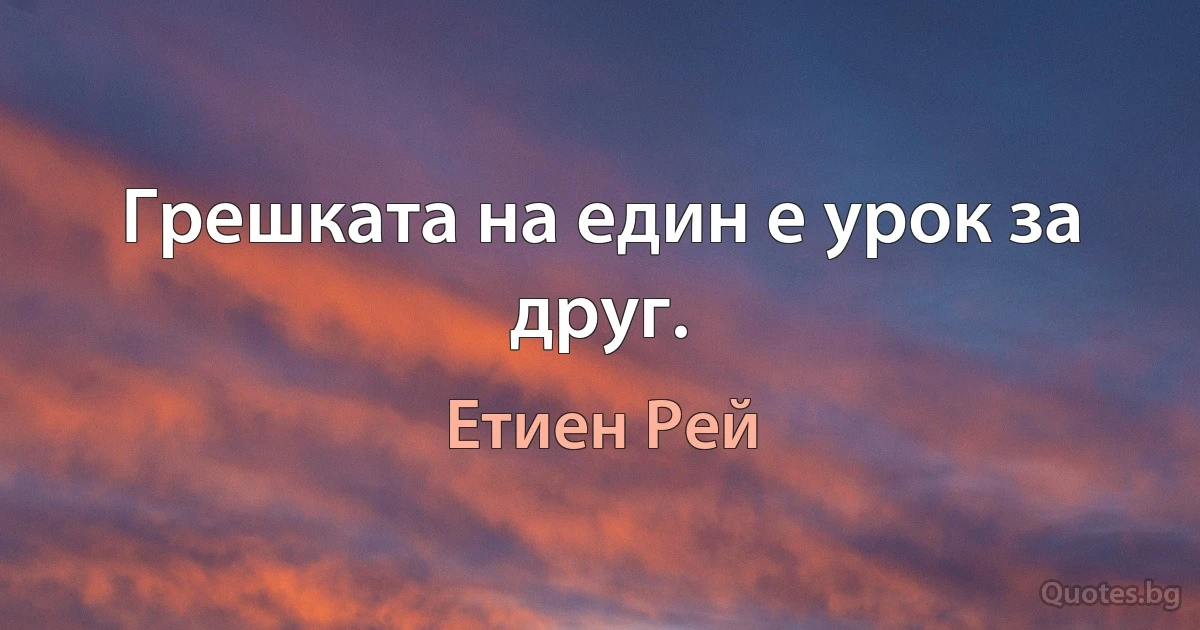 Грешката на един е урок за друг. (Етиен Рей)