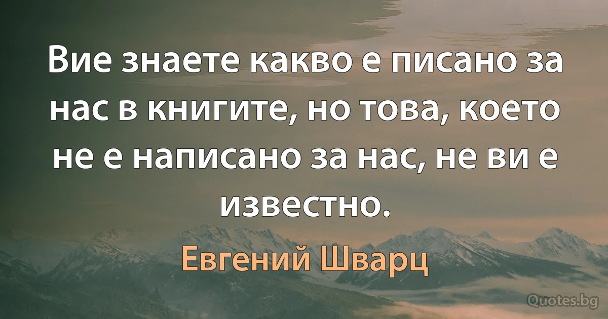 Вие знаете какво е писано за нас в книгите, но това, което не е написано за нас, не ви е известно. (Евгений Шварц)