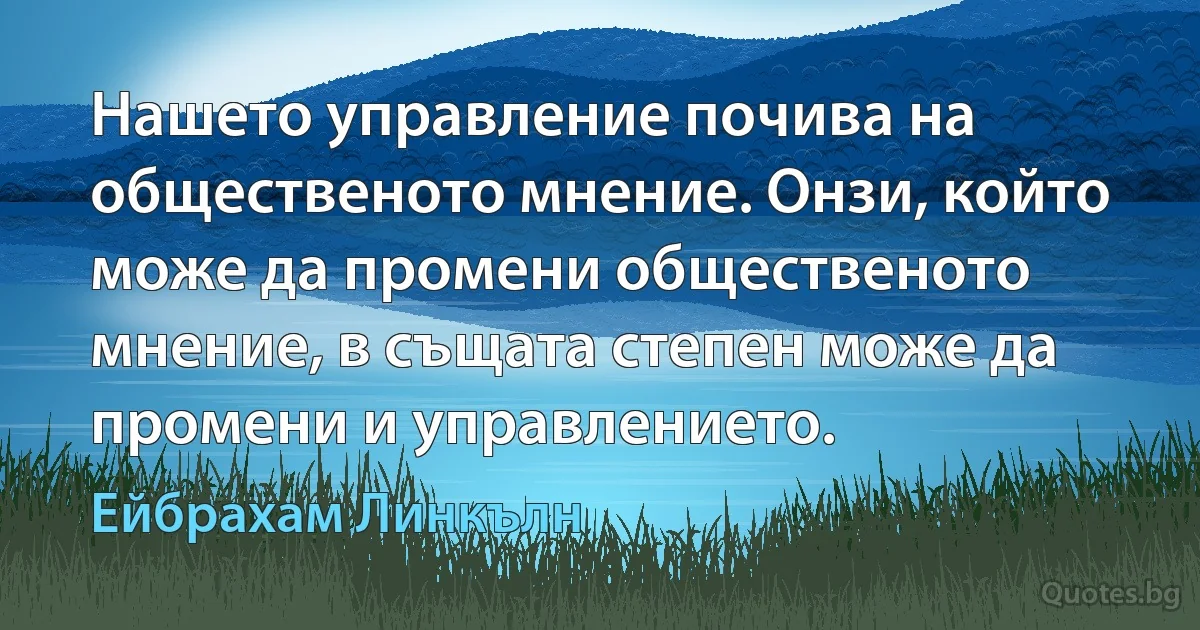 Нашето управление почива на общественото мнение. Онзи, който може да промени общественото мнение, в същата степен може да промени и управлението. (Ейбрахам Линкълн)