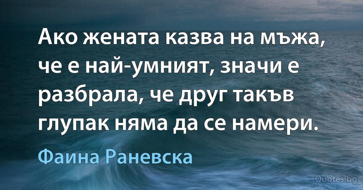 Ако жената казва на мъжа, че е най-умният, значи е разбрала, че друг такъв глупак няма да се намери. (Фаина Раневска)