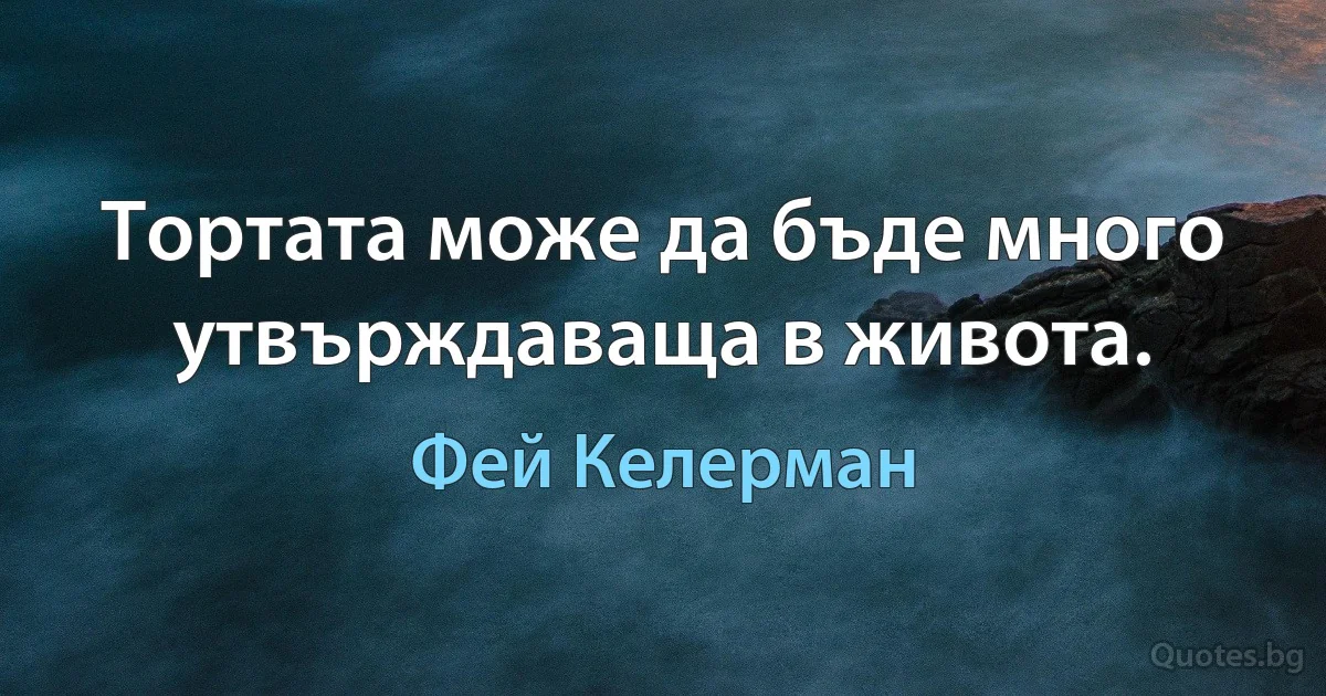 Тортата може да бъде много утвърждаваща в живота. (Фей Келерман)