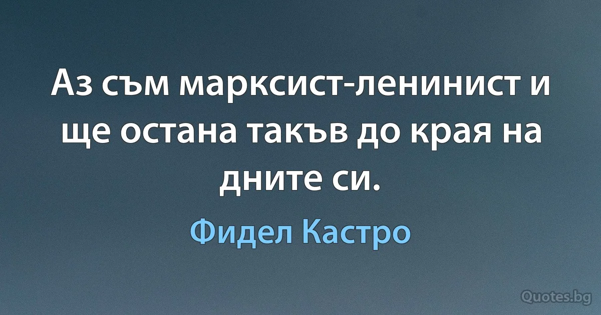 Аз съм марксист-ленинист и ще остана такъв до края на дните си. (Фидел Кастро)