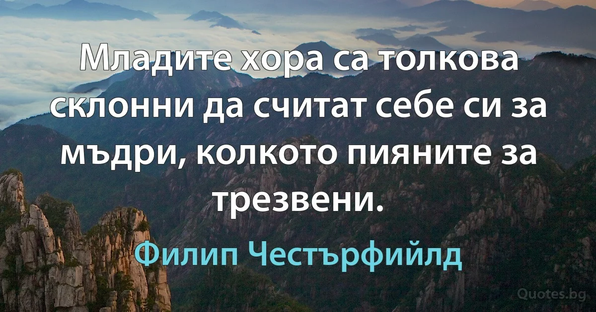 Младите хора са толкова склонни да считат себе си за мъдри, колкото пияните за трезвени. (Филип Честърфийлд)