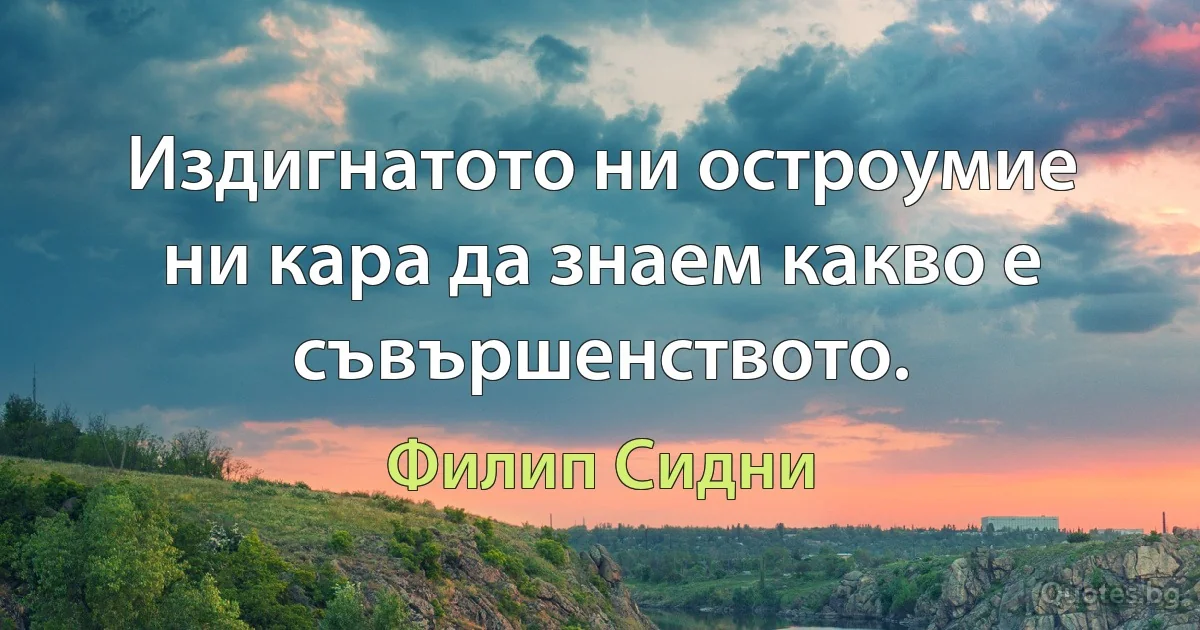 Издигнатото ни остроумие ни кара да знаем какво е съвършенството. (Филип Сидни)