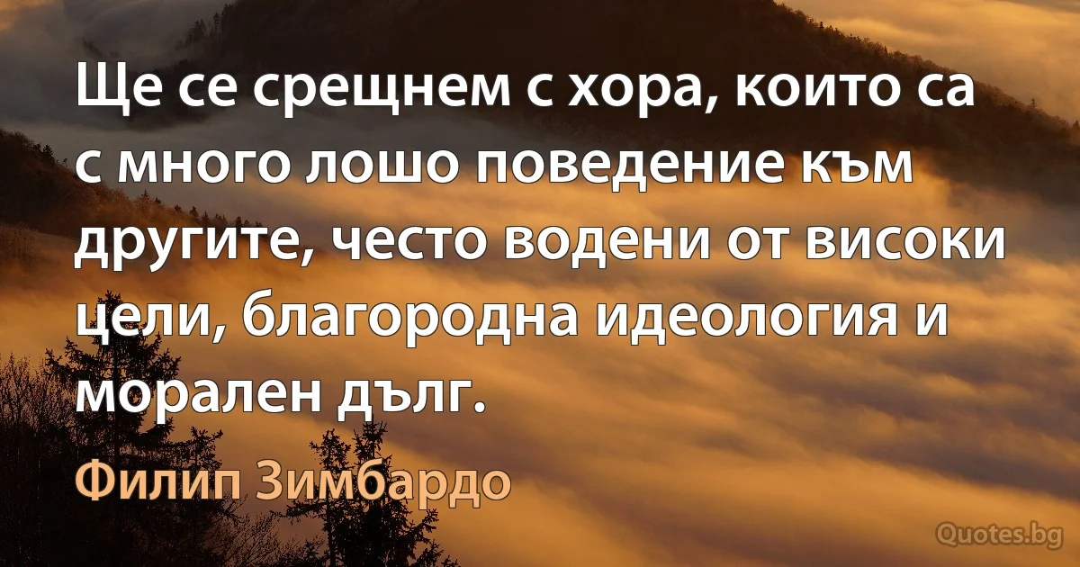 Ще се срещнем с хора, които са с много лошо поведение към другите, често водени от високи цели, благородна идеология и морален дълг. (Филип Зимбардо)