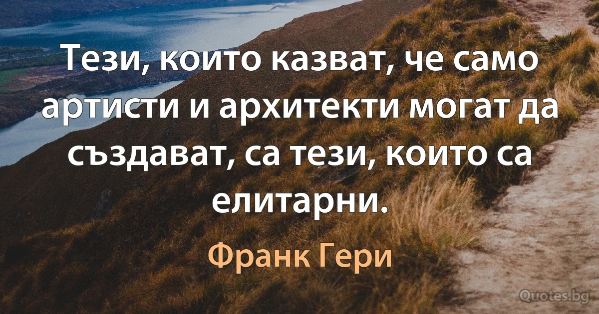 Тези, които казват, че само артисти и архитекти могат да създават, са тези, които са елитарни. (Франк Гери)