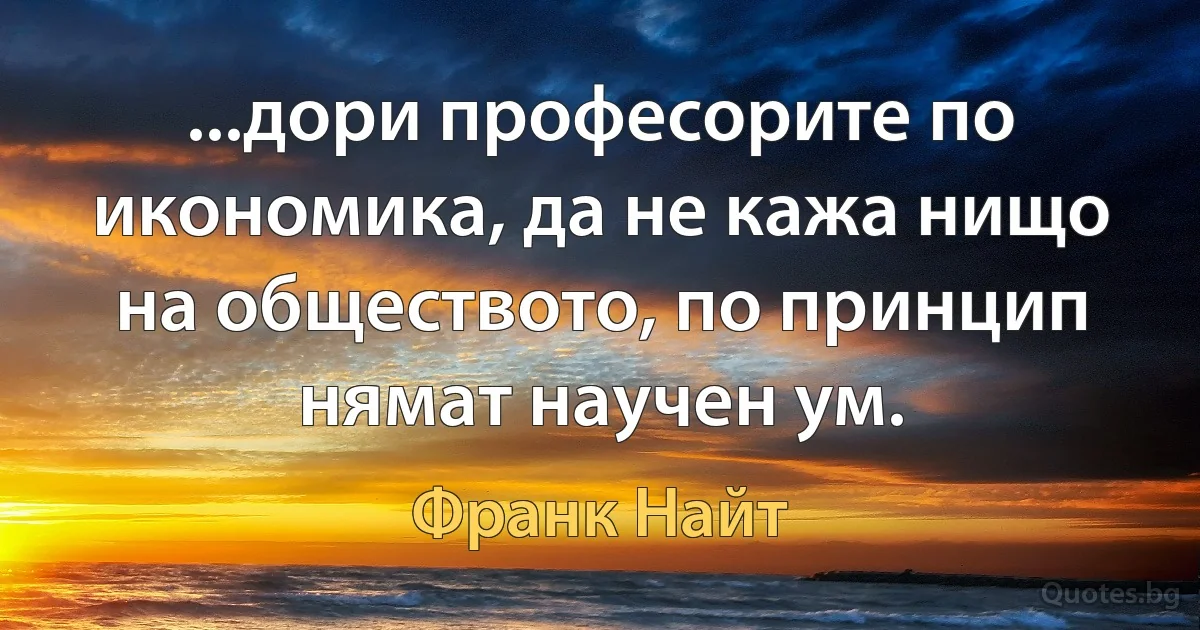 ...дори професорите по икономика, да не кажа нищо на обществото, по принцип нямат научен ум. (Франк Найт)