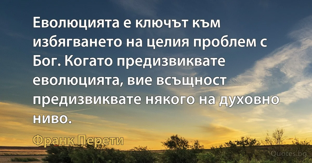 Еволюцията е ключът към избягването на целия проблем с Бог. Когато предизвиквате еволюцията, вие всъщност предизвиквате някого на духовно ниво. (Франк Перети)