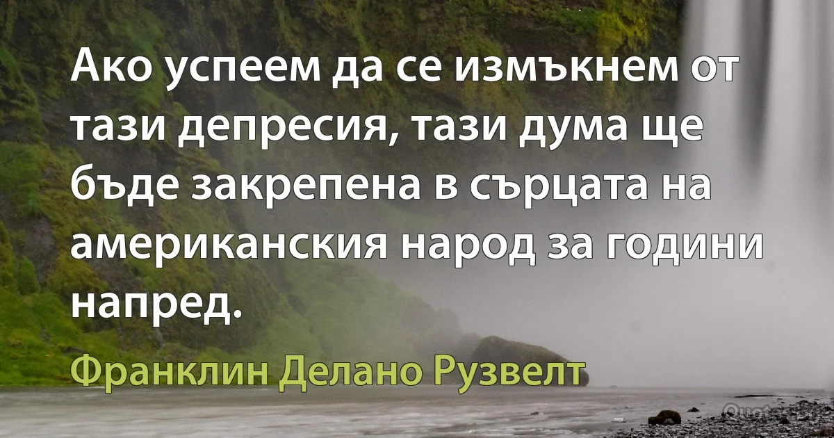 Ако успеем да се измъкнем от тази депресия, тази дума ще бъде закрепена в сърцата на американския народ за години напред. (Франклин Делано Рузвелт)