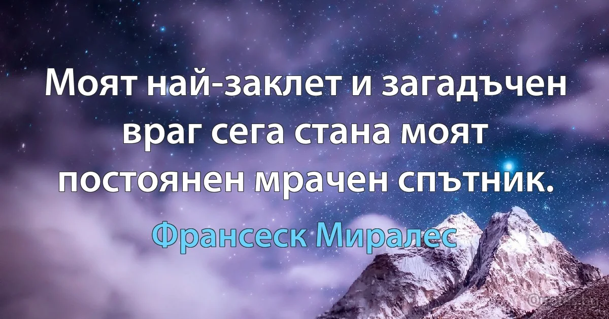 Моят най-заклет и загадъчен враг сега стана моят постоянен мрачен спътник. (Франсеск Миралес)