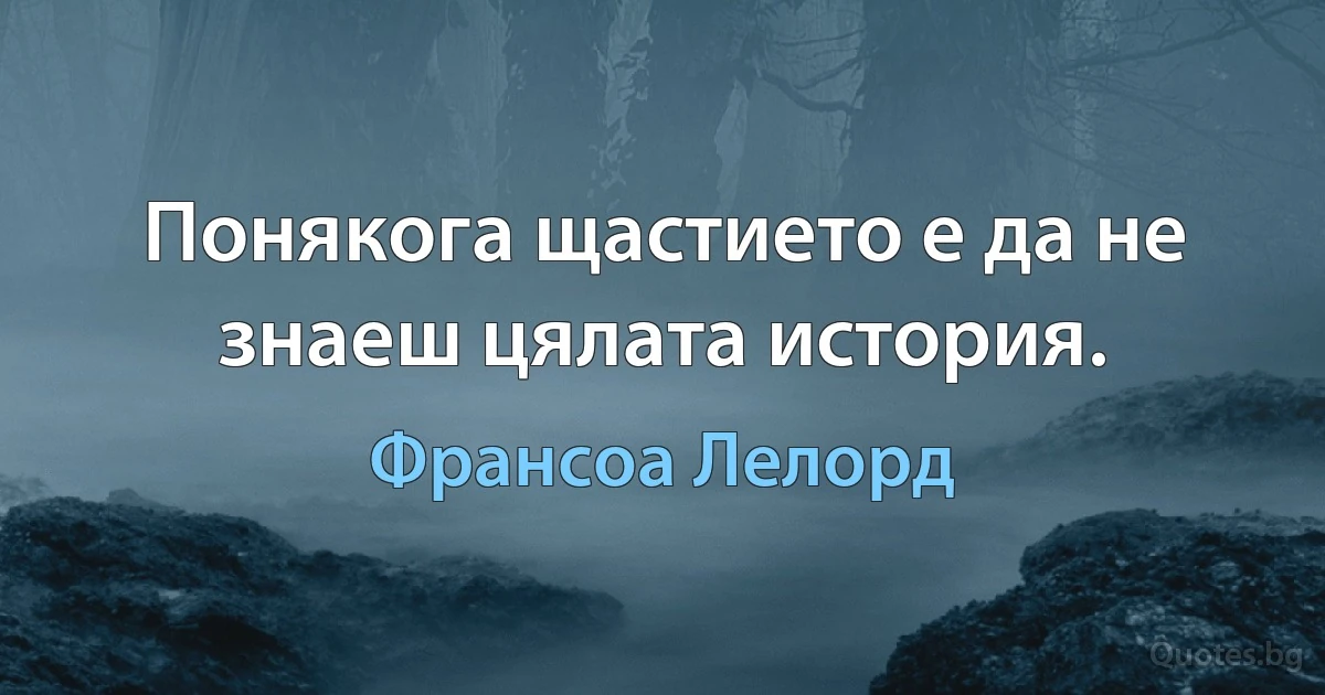 Понякога щастието е да не знаеш цялата история. (Франсоа Лелорд)