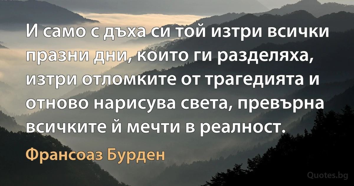 И само с дъха си той изтри всички празни дни, които ги разделяха, изтри отломките от трагедията и отново нарисува света, превърна всичките й мечти в реалност. (Франсоаз Бурден)