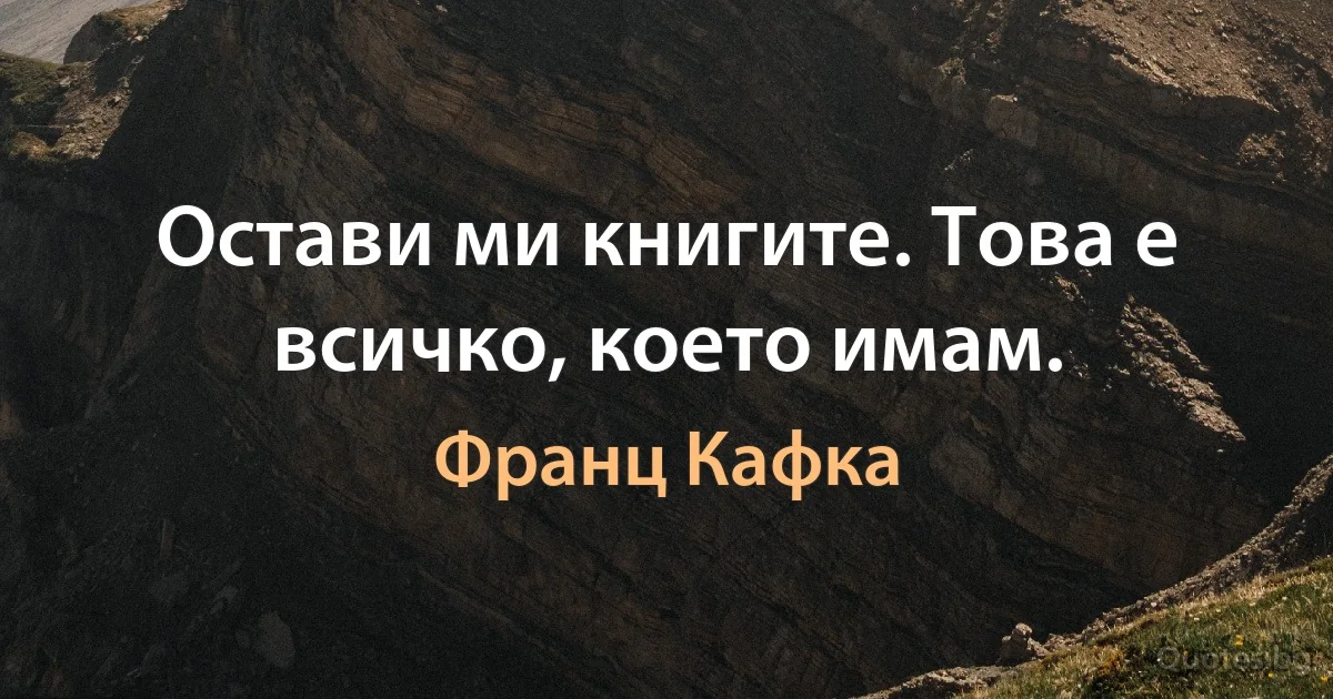 Остави ми книгите. Това е всичко, което имам. (Франц Кафка)