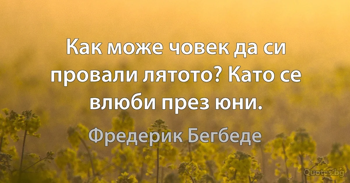 Как може човек да си провали лятото? Като се влюби през юни. (Фредерик Бегбеде)