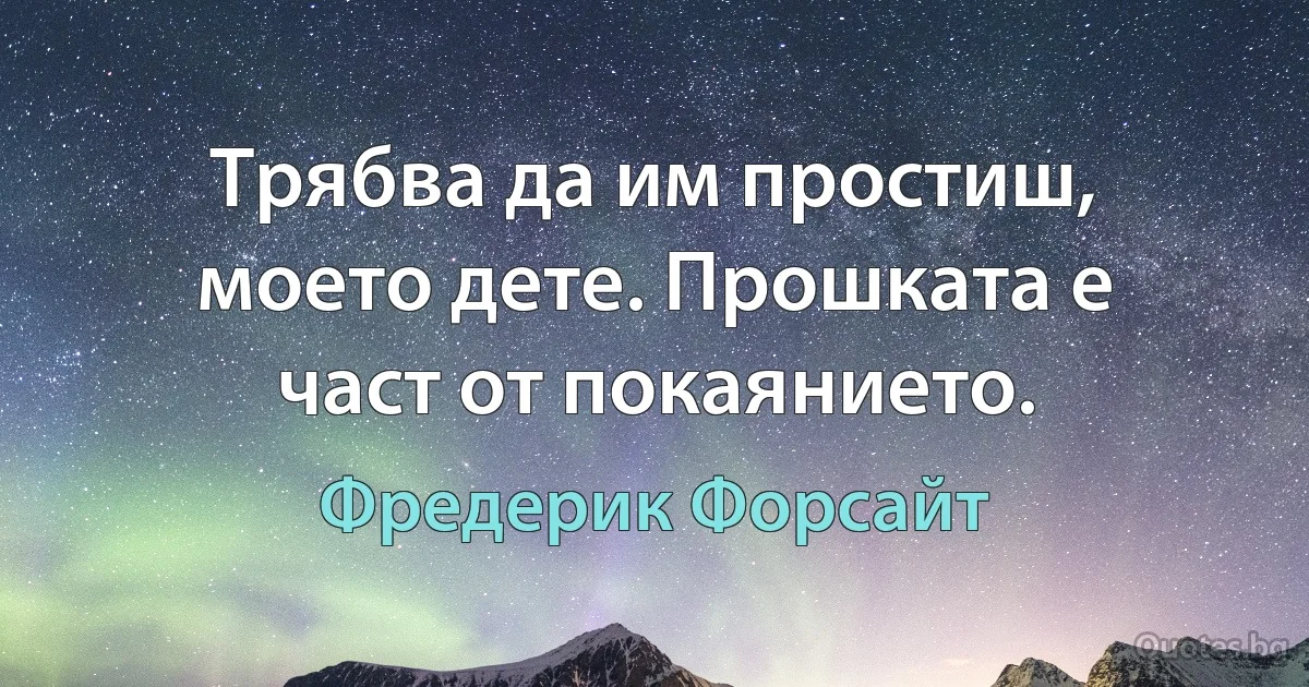 Трябва да им простиш, моето дете. Прошката е част от покаянието. (Фредерик Форсайт)