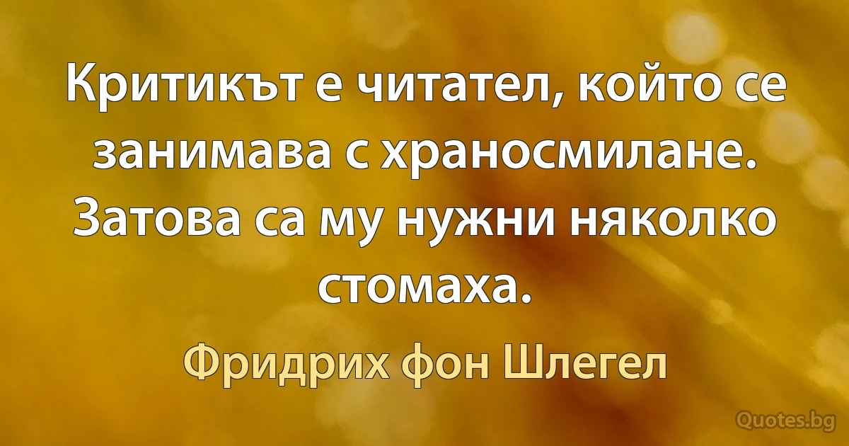 Критикът е читател, който се занимава с храносмилане. Затова са му нужни няколко стомаха. (Фридрих фон Шлегел)