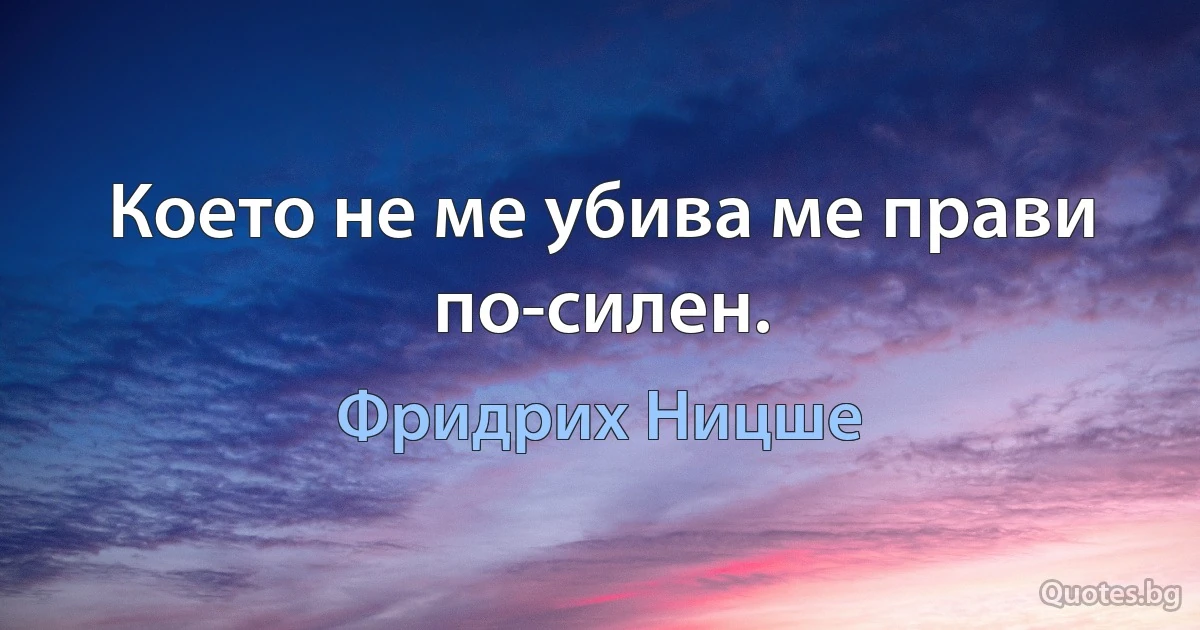 Което не ме убива ме прави по-силен. (Фридрих Ницше)