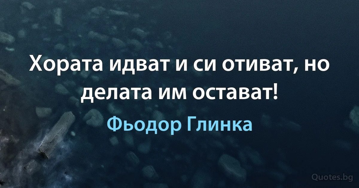 Хората идват и си отиват, но делата им остават! (Фьодор Глинка)