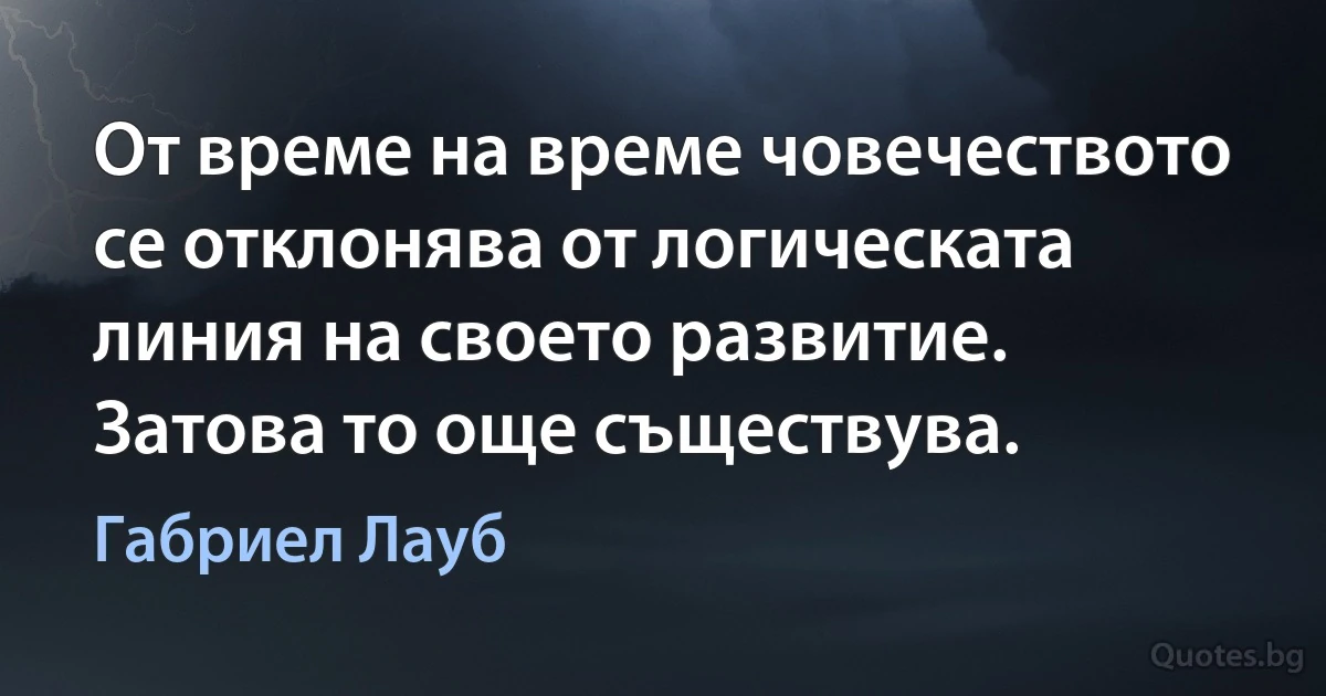 От време на време човечеството се отклонява от логическата линия на своето развитие. Затова то още съществува. (Габриел Лауб)