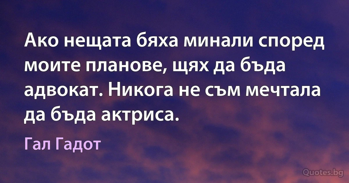 Ако нещата бяха минали според моите планове, щях да бъда адвокат. Никога не съм мечталa да бъда актриса. (Гал Гадот)