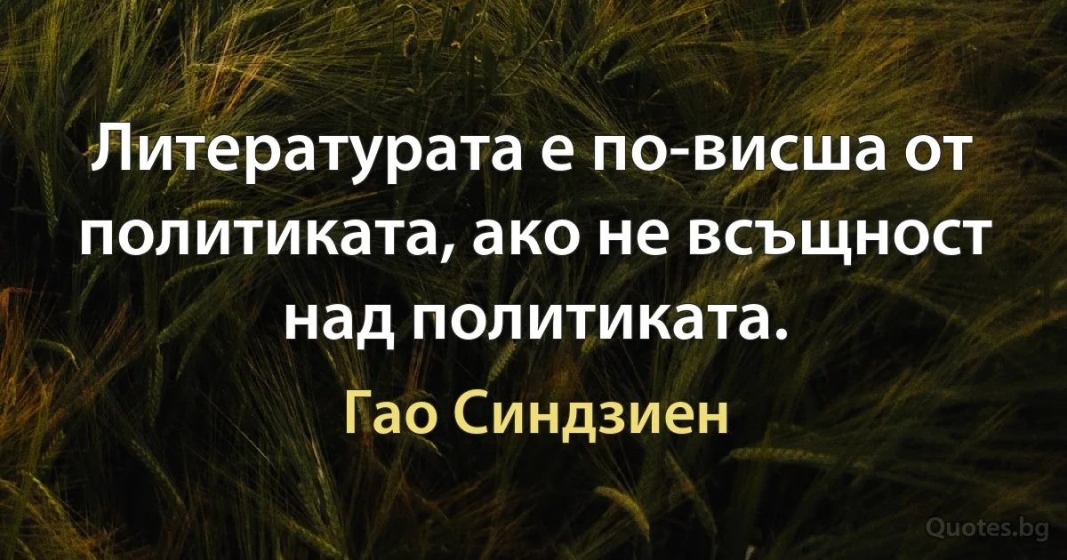 Литературата е по-висша от политиката, ако не всъщност над политиката. (Гао Синдзиен)