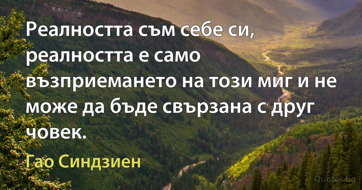 Реалността съм себе си, реалността е само възприемането на този миг и не може да бъде свързана с друг човек. (Гао Синдзиен)