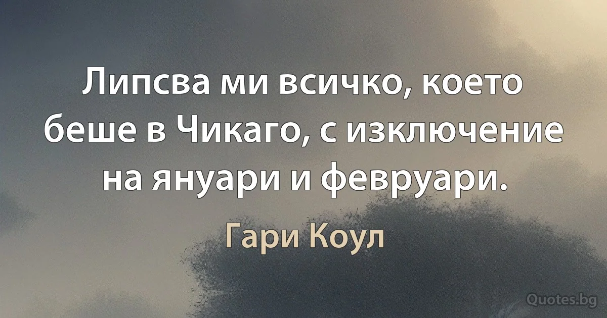 Липсва ми всичко, което беше в Чикаго, с изключение на януари и февруари. (Гари Коул)