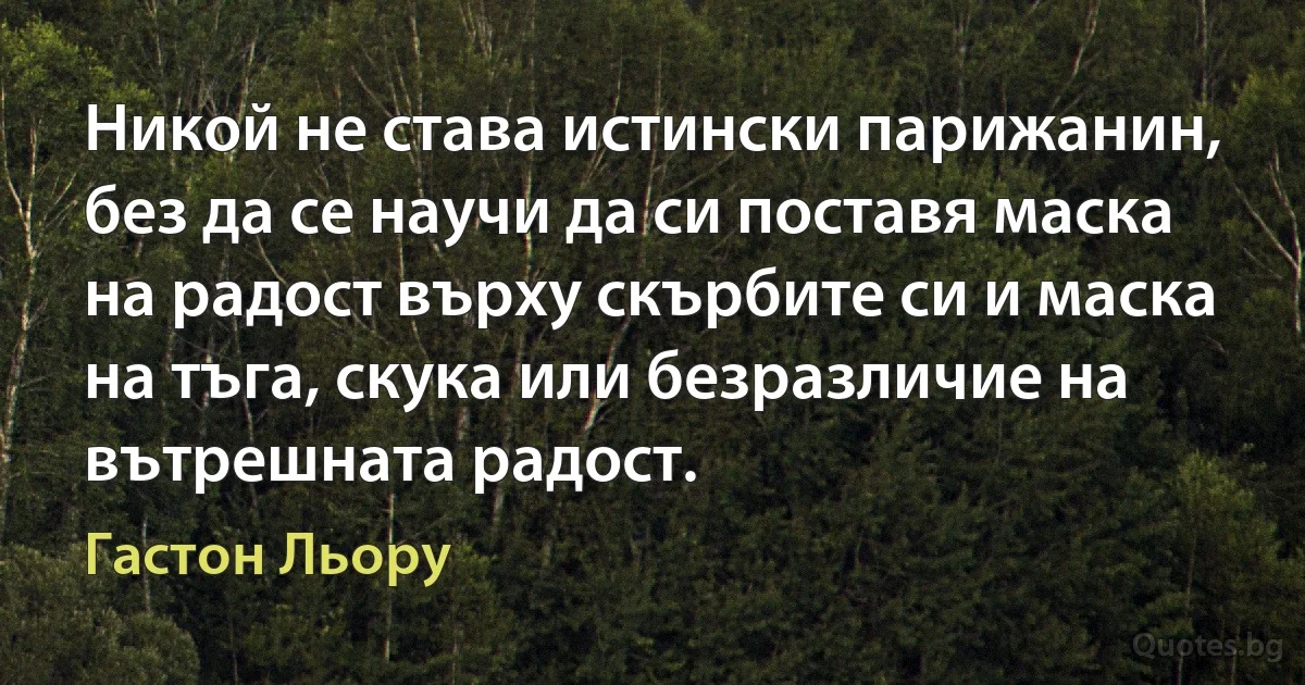 Никой не става истински парижанин, без да се научи да си поставя маска на радост върху скърбите си и маска на тъга, скука или безразличие на вътрешната радост. (Гастон Льору)