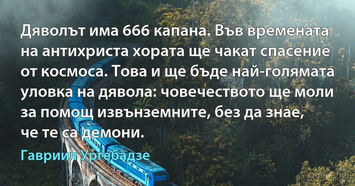 Дяволът има 666 капана. Във времената на антихриста хората ще чакат спасение от космоса. Това и ще бъде най-голямата уловка на дявола: човечеството ще моли за помощ извънземните, без да знае, 
че те са демони. (Гавриил Ургебадзе)