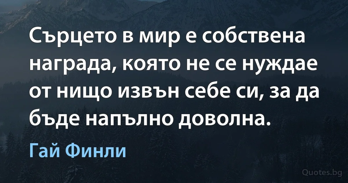 Сърцето в мир е собствена награда, която не се нуждае от нищо извън себе си, за да бъде напълно доволна. (Гай Финли)