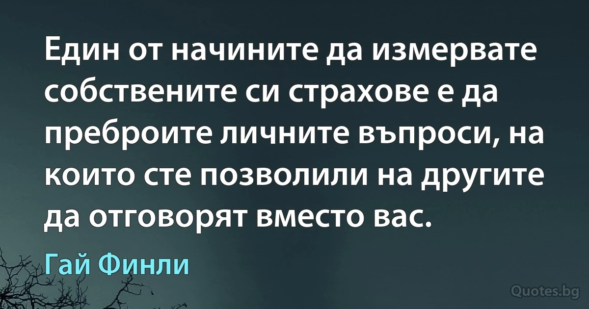 Един от начините да измервате собствените си страхове е да преброите личните въпроси, на които сте позволили на другите да отговорят вместо вас. (Гай Финли)