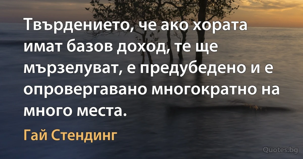 Твърдението, че ако хората имат базов доход, те ще мързелуват, е предубедено и е опровергавано многократно на много места. (Гай Стендинг)