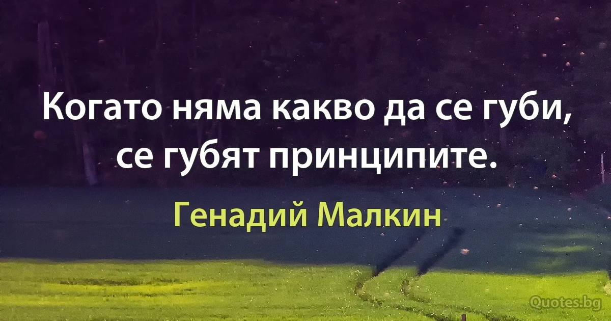 Когато няма какво да се губи, се губят принципите. (Генадий Малкин)