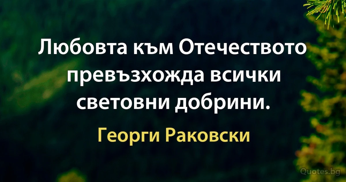 Любовта към Отечеството превъзхожда всички световни добрини. (Георги Раковски)