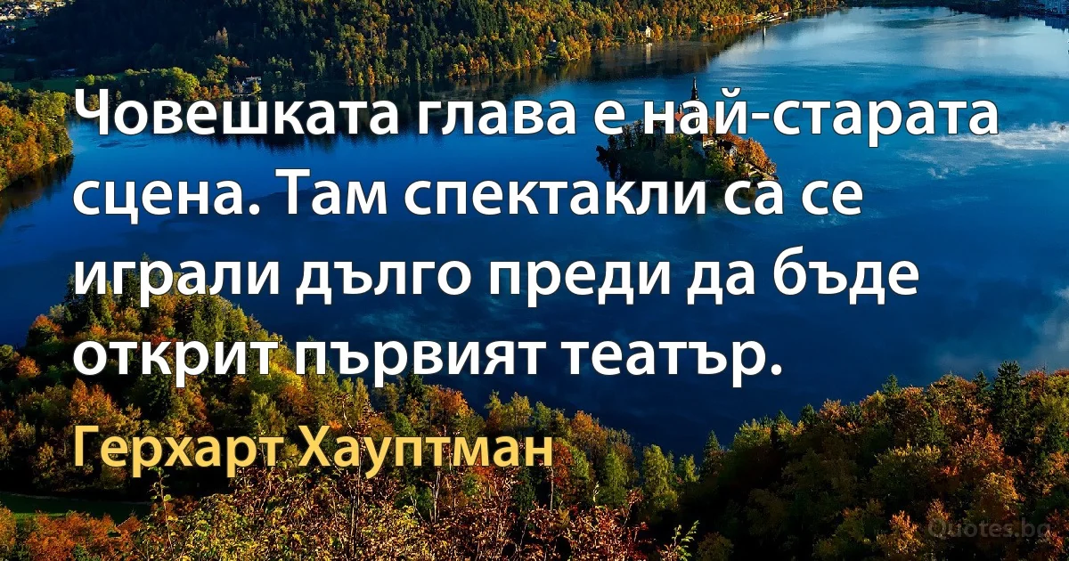 Човешката глава е най-старата сцена. Там спектакли са се играли дълго преди да бъде открит първият театър. (Герхарт Хауптман)