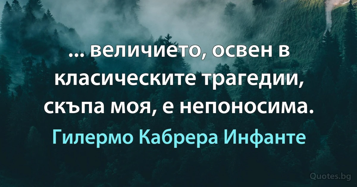 ... величието, освен в класическите трагедии, скъпа моя, е непоносима. (Гилермо Кабрера Инфанте)