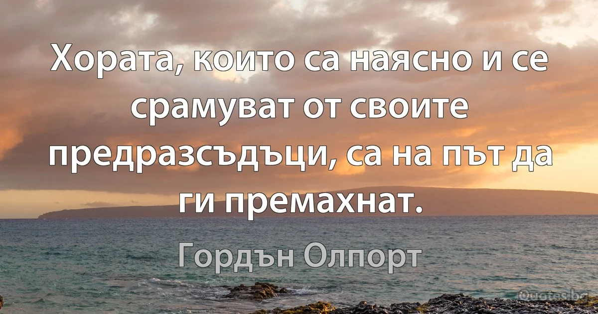 Хората, които са наясно и се срамуват от своите предразсъдъци, са на път да ги премахнат. (Гордън Олпорт)