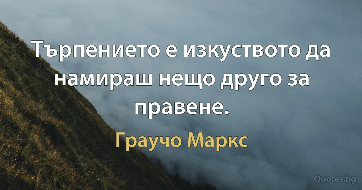 Търпението е изкуството да намираш нещо друго за правене. (Граучо Маркс)