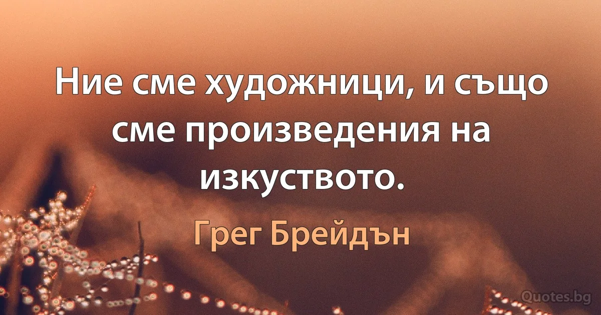 Ние сме художници, и също сме произведения на изкуството. (Грег Брейдън)