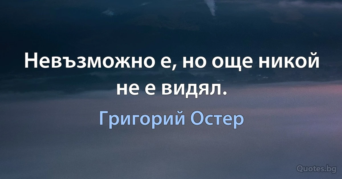 Невъзможно е, но още никой не е видял. (Григорий Остер)