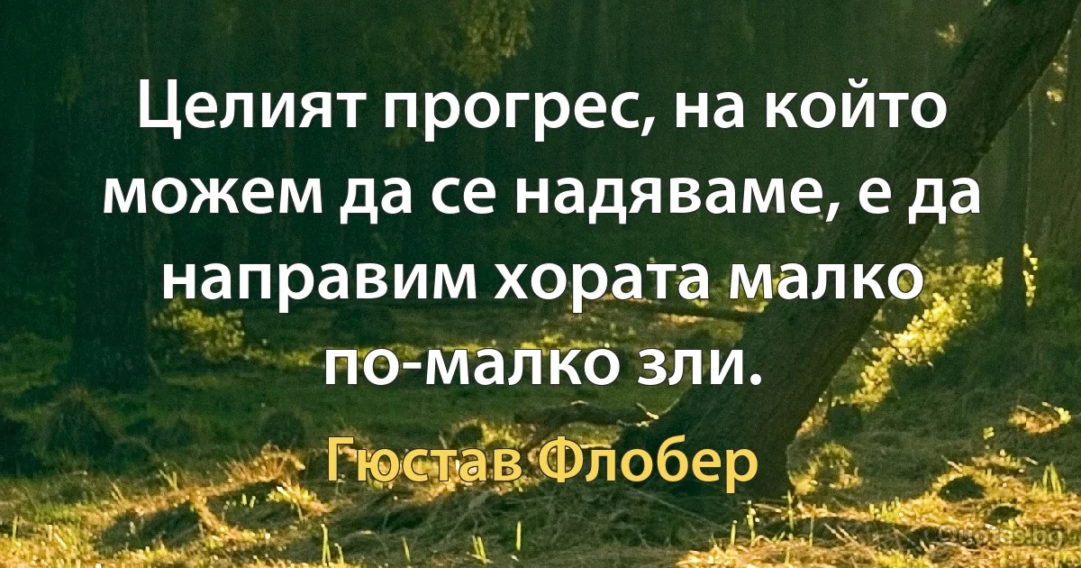 Целият прогрес, на който можем да се надяваме, е да направим хората малко по-малко зли. (Гюстав Флобер)