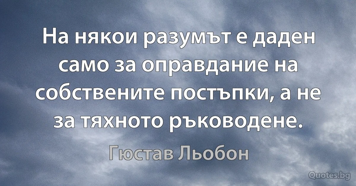 На някои разумът е даден само за оправдание на собствените постъпки, а не за тяхното ръководене. (Гюстав Льобон)