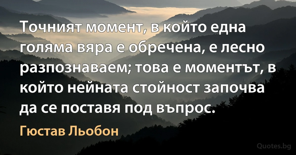 Точният момент, в който една голяма вяра е обречена, е лесно разпознаваем; това е моментът, в който нейната стойност започва да се поставя под въпрос. (Гюстав Льобон)