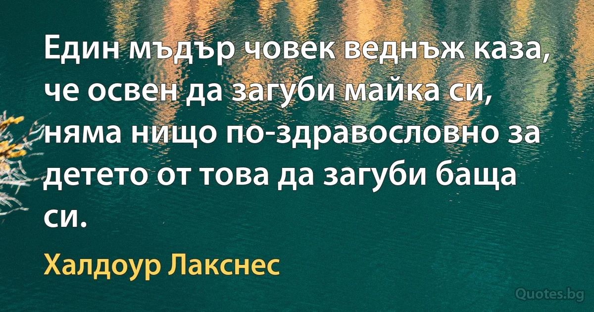 Един мъдър човек веднъж каза, че освен да загуби майка си, няма нищо по-здравословно за детето от това да загуби баща си. (Халдоур Лакснес)